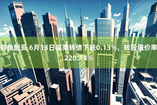 鳄鱼配资 6月13日福莱转债下跌0.13%，转股溢价率220.14%
