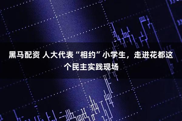黑马配资 人大代表“相约”小学生，走进花都这个民主实践现场