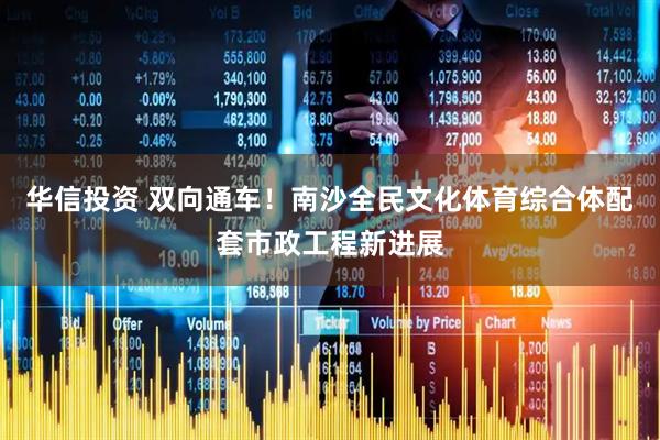 华信投资 双向通车！南沙全民文化体育综合体配套市政工程新进展