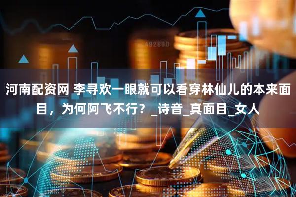 河南配资网 李寻欢一眼就可以看穿林仙儿的本来面目，为何阿飞不行？_诗音_真面目_女人