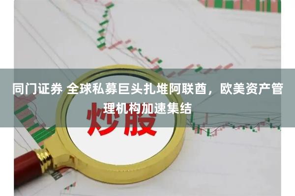 同门证券 全球私募巨头扎堆阿联酋，欧美资产管理机构加速集结