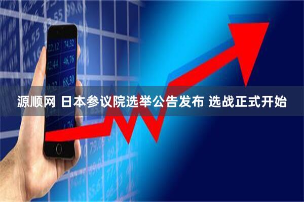源顺网 日本参议院选举公告发布 选战正式开始