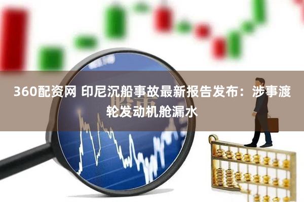 360配资网 印尼沉船事故最新报告发布：涉事渡轮发动机舱漏水