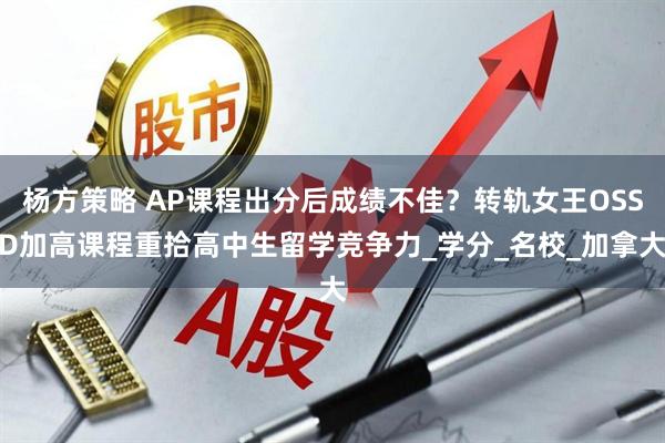 杨方策略 AP课程出分后成绩不佳？转轨女王OSSD加高课程重拾高中生留学竞争力_学分_名校_加拿大