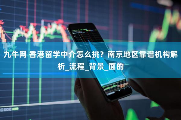 九牛网 香港留学中介怎么挑？南京地区靠谱机构解析_流程_背景_面的