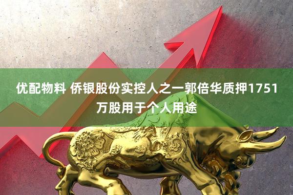 优配物料 侨银股份实控人之一郭倍华质押1751万股用于个人用途