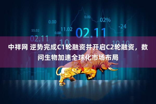 中祥网 逆势完成C1轮融资并开启C2轮融资，数问生物加速全球化市场布局