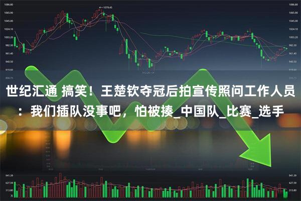 世纪汇通 搞笑！王楚钦夺冠后拍宣传照问工作人员：我们插队没事吧，怕被揍_中国队_比赛_选手