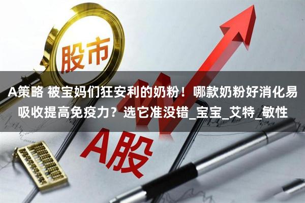 A策略 被宝妈们狂安利的奶粉！哪款奶粉好消化易吸收提高免疫力？选它准没错_宝宝_艾特_敏性