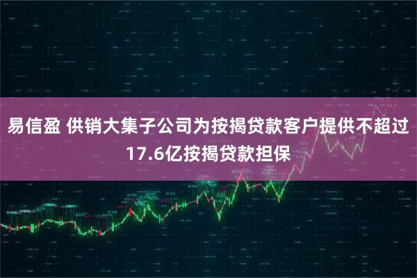 易信盈 供销大集子公司为按揭贷款客户提供不超过17.6亿按揭贷款担保