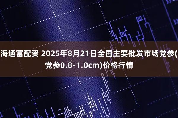 海通富配资 2025年8月21日全国主要批发市场党参(党参0.8-1.0cm)价格行情