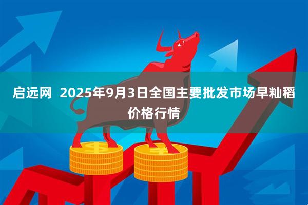 启远网  2025年9月3日全国主要批发市场早籼稻价格行情