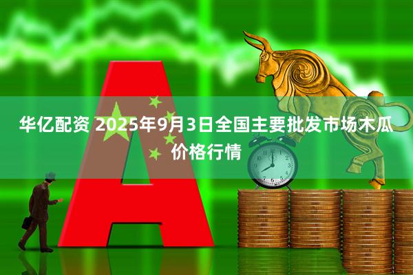 华亿配资 2025年9月3日全国主要批发市场木瓜价格行情