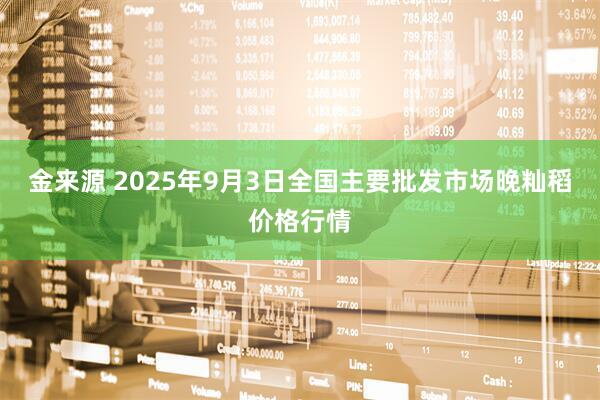 金来源 2025年9月3日全国主要批发市场晚籼稻价格行情