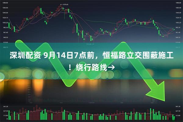 深圳配资 9月14日7点前，恒福路立交围蔽施工！绕行路线→