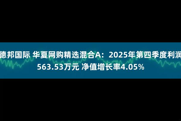 德邦国际 华夏网购精选混合A：2025年第四季度利润563.53万元 净值增长率4.05%