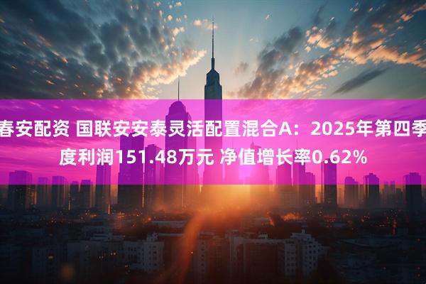 春安配资 国联安安泰灵活配置混合A：2025年第四季度利润151.48万元 净值增长率0.62%