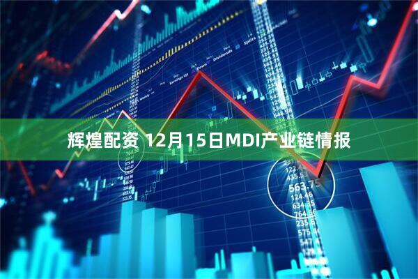 辉煌配资 12月15日MDI产业链情报