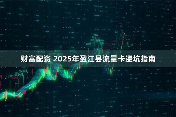 财富配资 2025年盈江县流量卡避坑指南