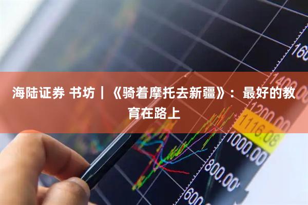 海陆证券 书坊｜《骑着摩托去新疆》：最好的教育在路上