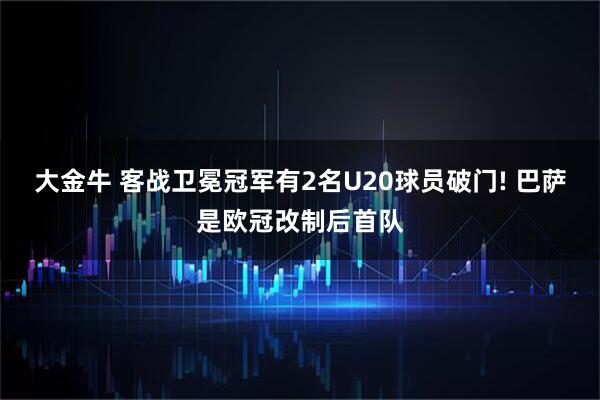 大金牛 客战卫冕冠军有2名U20球员破门! 巴萨是欧冠改制后首队